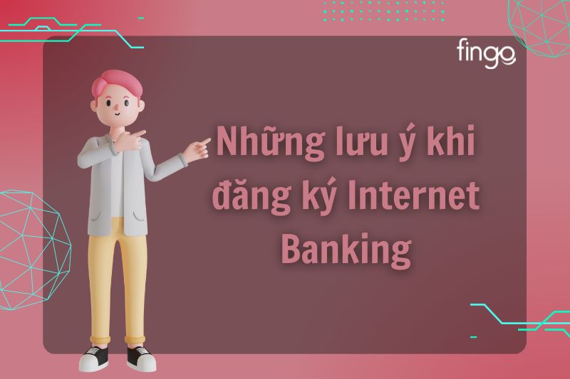 Khi đăng ký Internet Banking bạn cần lưu ý những gì?