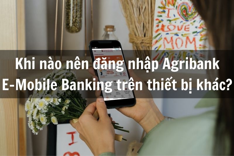 Khi nào bạn nên đăng nhập Agribank E-Mobile Banking trên thiết bị khác?