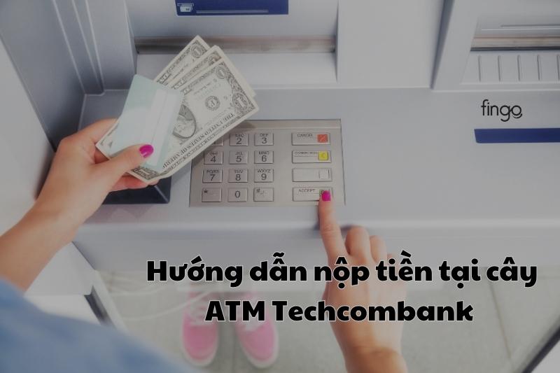 Hướng dẫn nộp tiền tại cây ATM Techcombank mới nhất