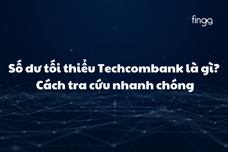 Số dư tối thiểu Techcombank là gì? Cách tra cứu nhanh chóng