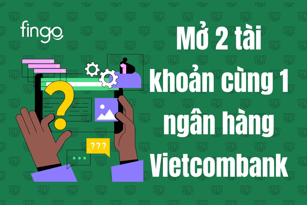 Mở 2 tài khoản cùng 1 ngân hàng Vietcombank được không? Cách mở