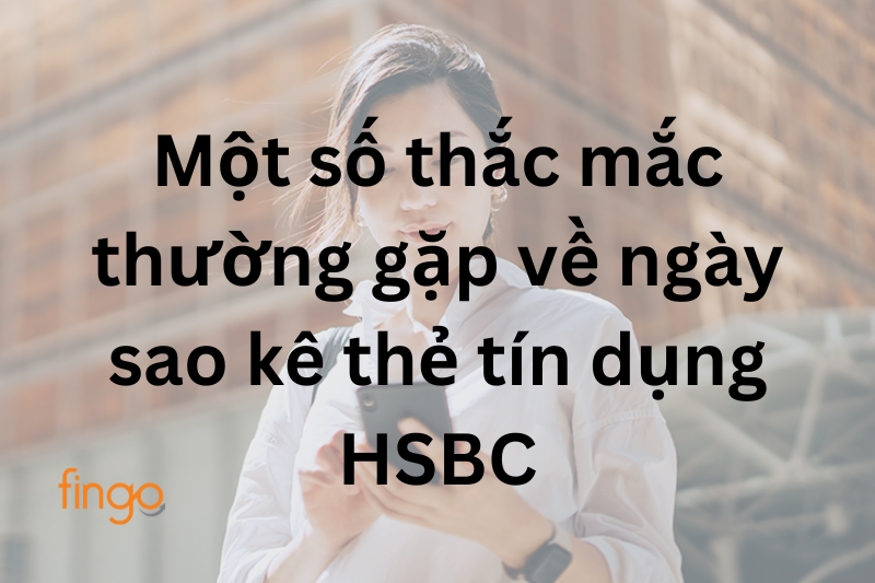 Một số thắc mắc thường gặp về ngày sao kê thẻ tín dụng HSBC