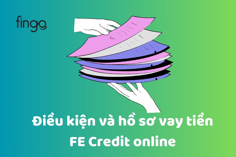 Điều kiện và hồ sơ vay tiền FE Credit online