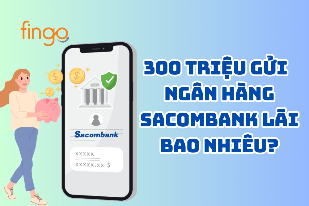 300 triệu gửi ngân hàng Sacombank lãi bao nhiêu?