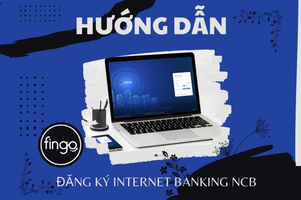 Hướng dẫn đăng ký Internet Banking NCB chi tiết các bước