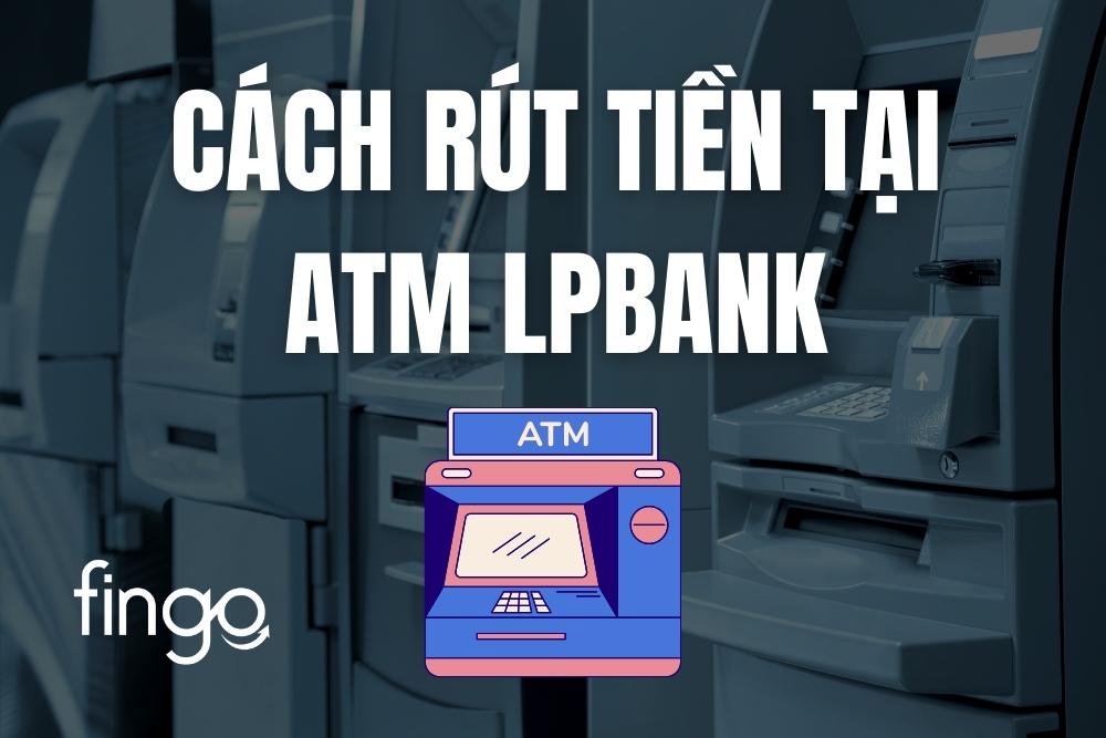 2 Cách rút tiền ATM LPBank chi tiết từng bước