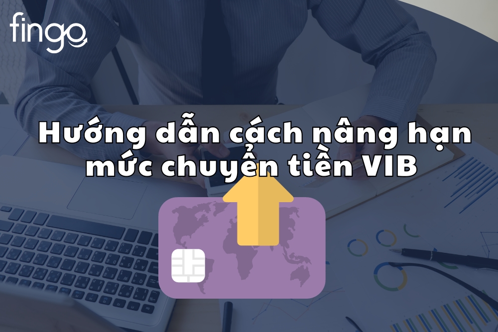Hướng dẫn cách nâng hạn mức chuyển tiền VIB chi tiết nhất