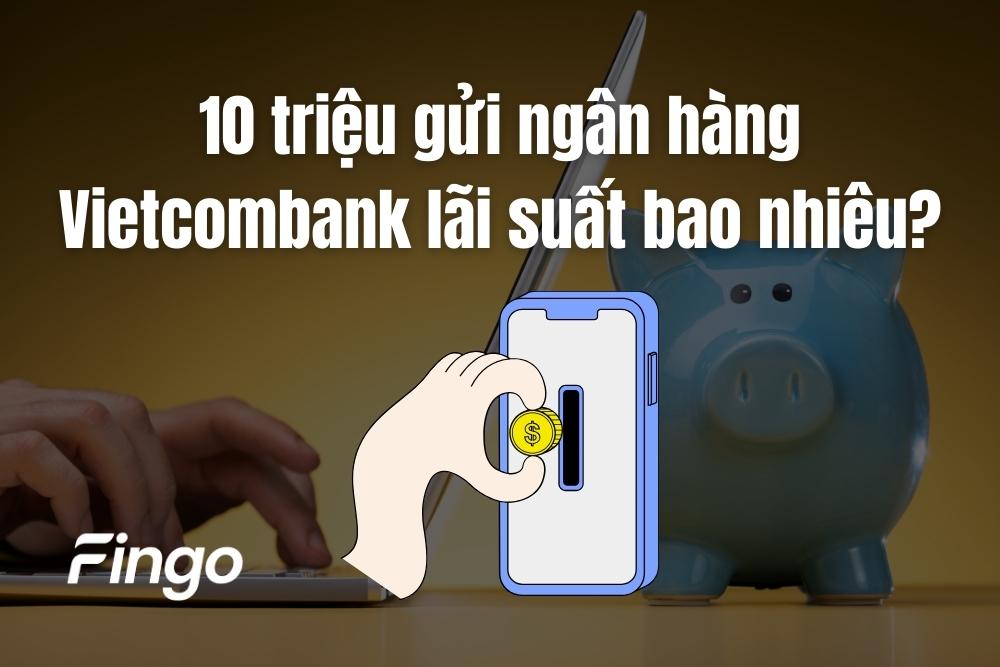 10 triệu gửi ngân hàng Vietcombank lãi suất bao nhiêu?