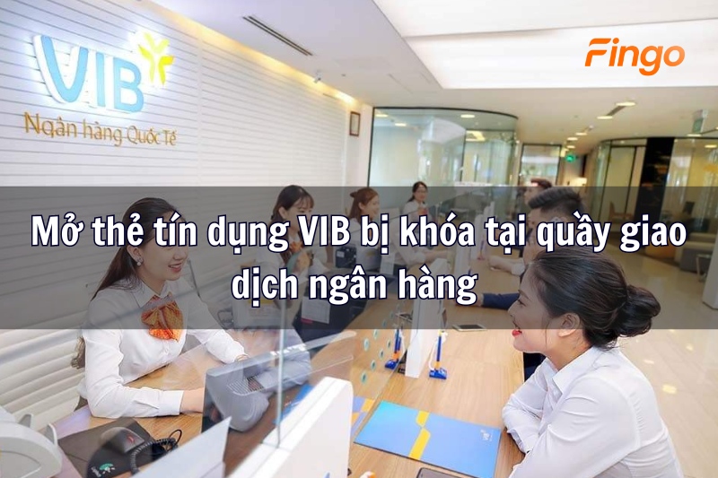 Mở thẻ tín dụng VIB bị khóa tại quầy giao dịch ngân hàng 