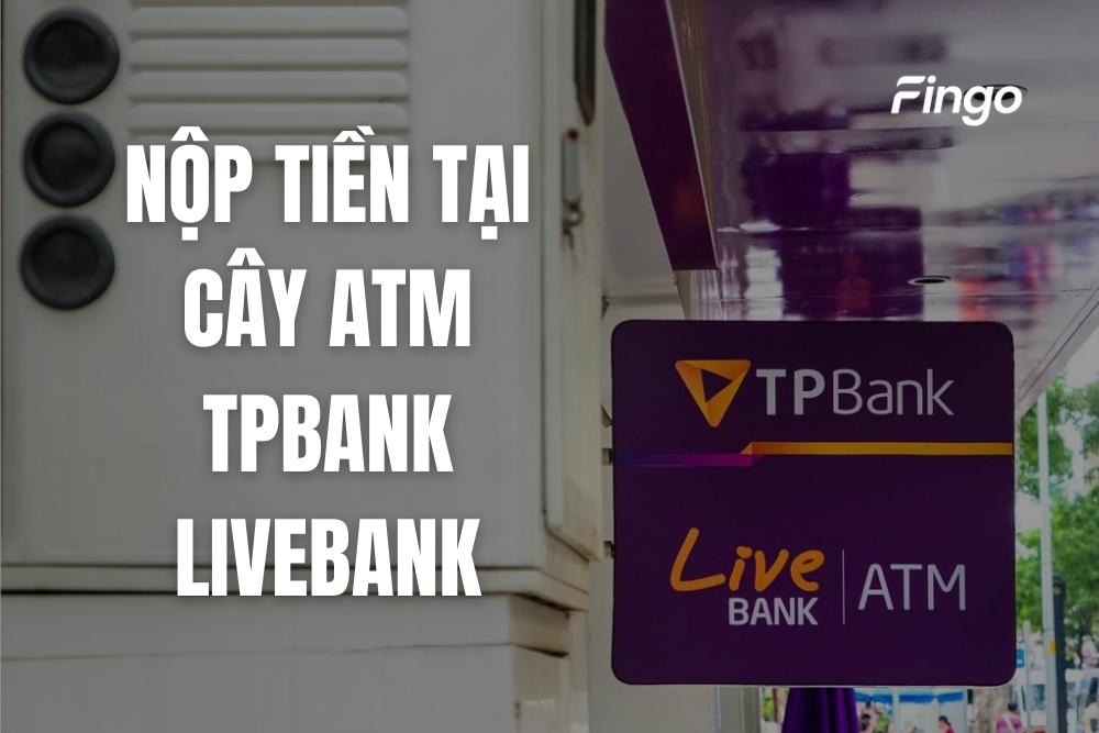 Cách nộp tiền tại cây ATM TPBank LiveBank mới nhất
