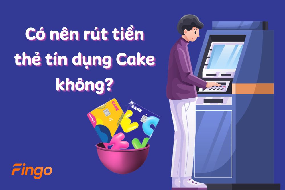 Có nên rút tiền thẻ tín dụng Cake không? Phí rút tiền mặt