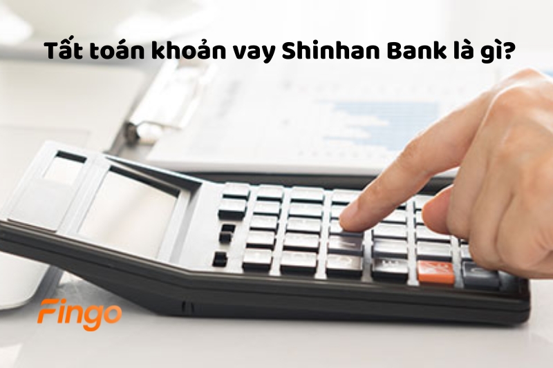 Tất toán khoản vay Shinhan Bank là gì?