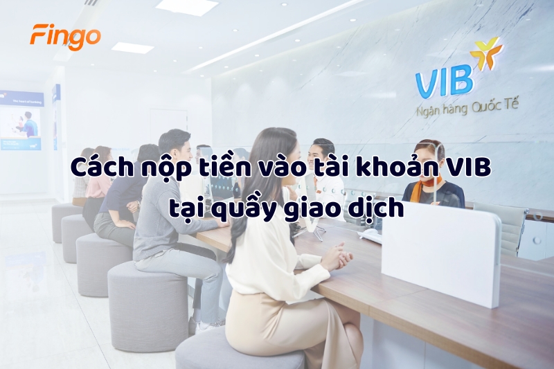 Cách nộp tiền vào tài khoản VIB bằng tiền mặt tại quầy giao dịch