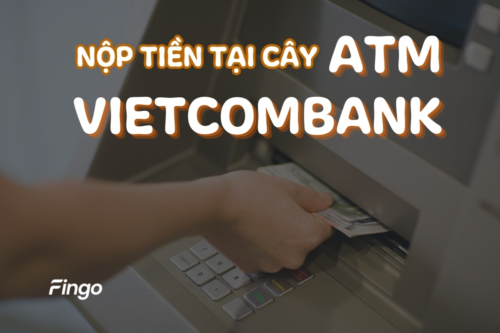 Nộp tiền tại cây ATM Vietcombank: Những cây ATM có thể nộp