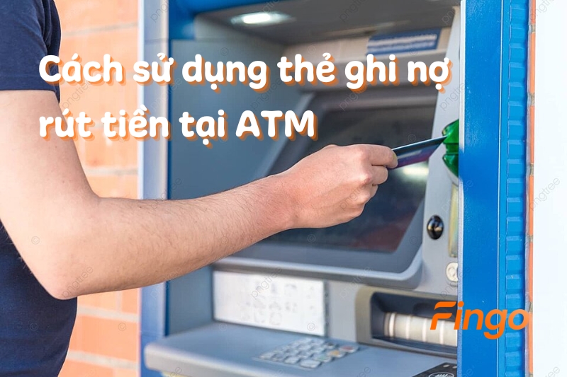 Cách sử dụng thẻ ghi nợ rút tiền tại ATM