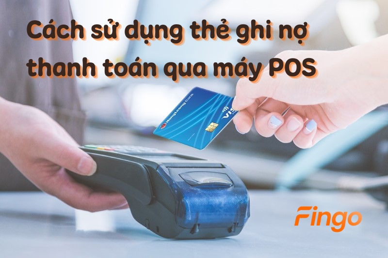 Cách sử dụng thẻ ghi nợ thanh toán qua máy POS